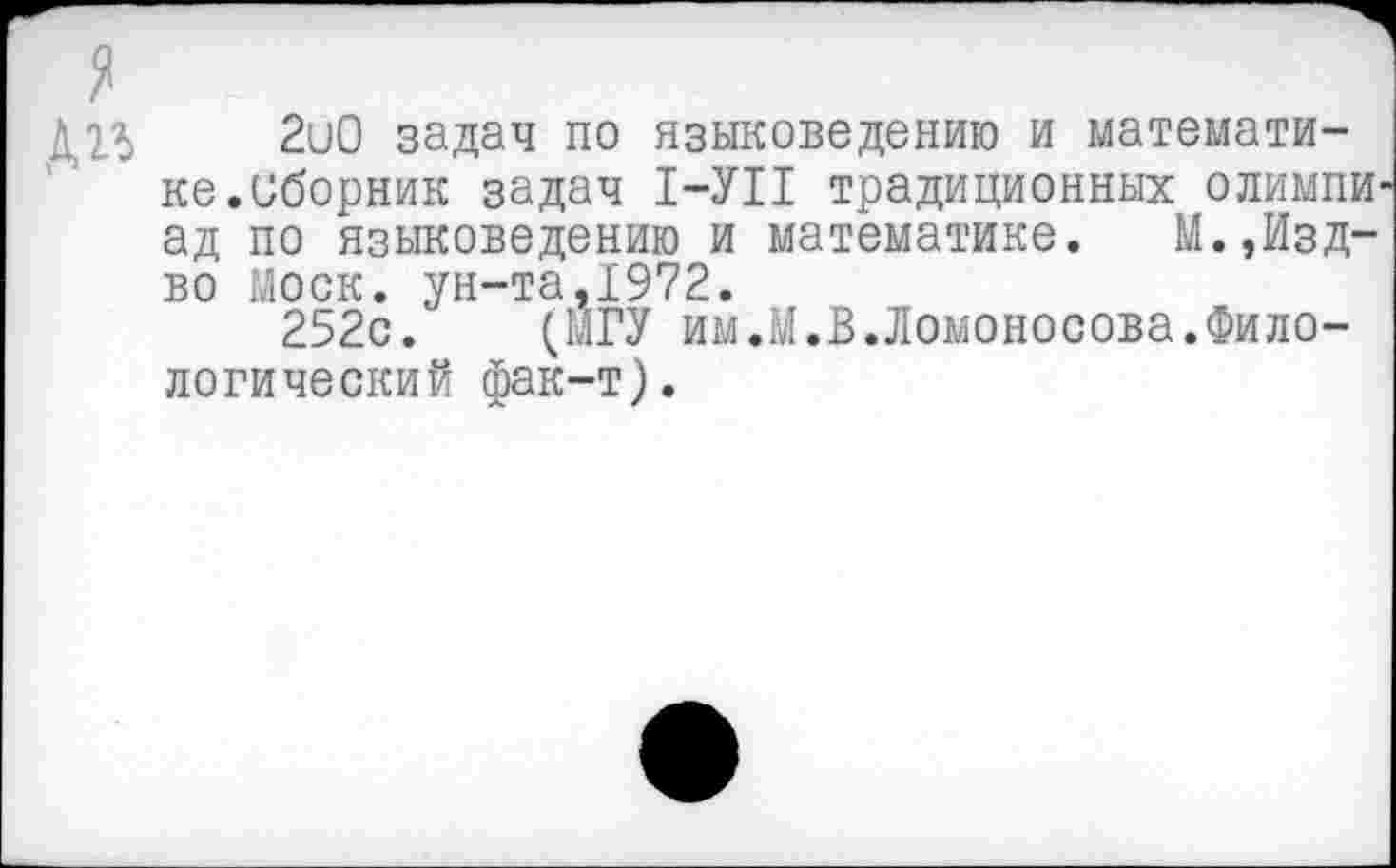 ﻿Д2Л 2и0 задач по языковедению и математике, сборник задач 1-УП традиционных олимпи ад по языковедению и математике. М.,Изд-во Моск, ун-та,1972.
252с. (МГУ им.М.В.Ломоносова.Филологический фак-т).